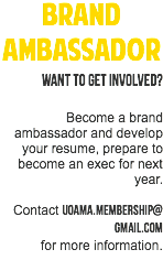 Brand Ambassador
Want to get involved? Become a brand ambassador and develop your resume, prepare to become an exec for next year. Contact uoama.Membership@
gmail.com
for more information. 